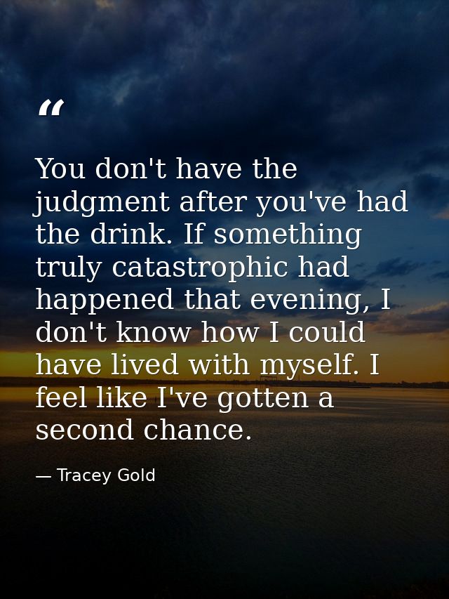 You don't have the judgment after you've had the drink. If something truly catastrophic had happened that evening, I don — Tracey Gold