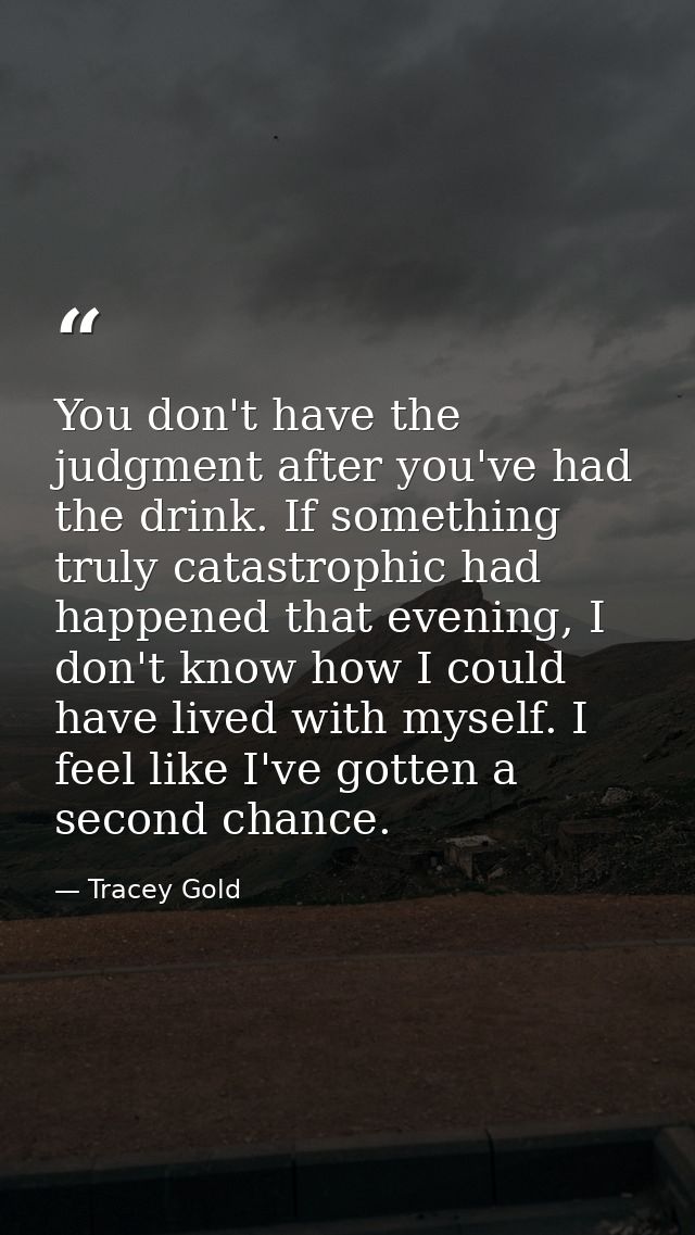 You don't have the judgment after you've had the drink. If something truly catastrophic had happened that evening, I don — Tracey Gold