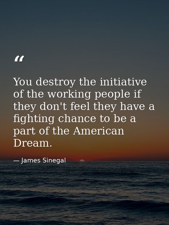 You destroy the initiative of the working people if they don't feel they have a fighting chance to be a part of the Amer — James Sinegal