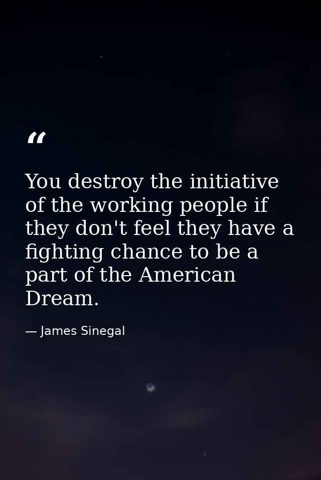 You destroy the initiative of the working people if they don't feel they have a fighting chance to be a part of the Amer — James Sinegal