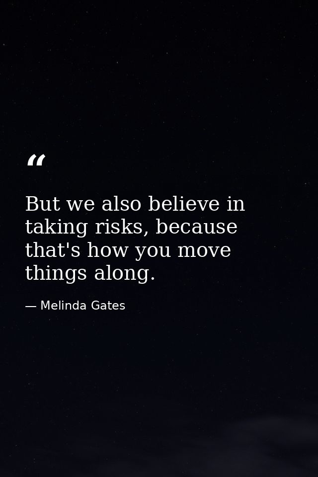 But we also believe in taking risks, because that's how you move things along. — Melinda Gates