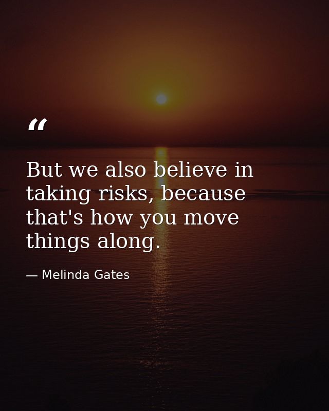 But we also believe in taking risks, because that's how you move things along. — Melinda Gates