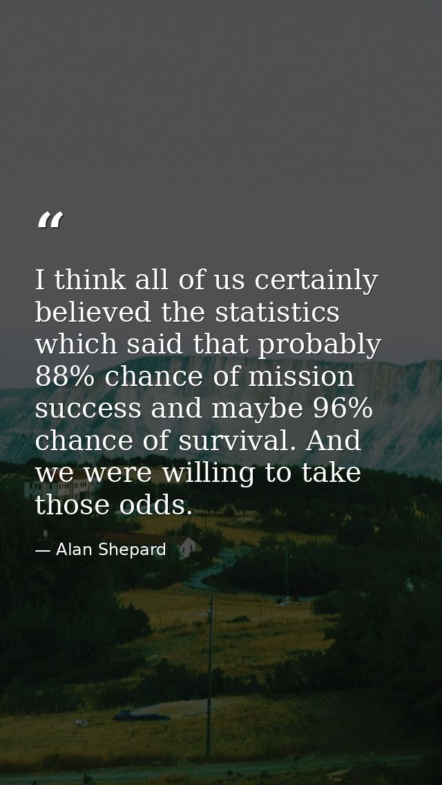 I think all of us certainly believed the statistics which said that probably 88% chance of mission success and maybe 96% — Alan Shepard