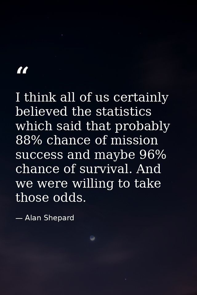 I think all of us certainly believed the statistics which said that probably 88% chance of mission success and maybe 96% — Alan Shepard