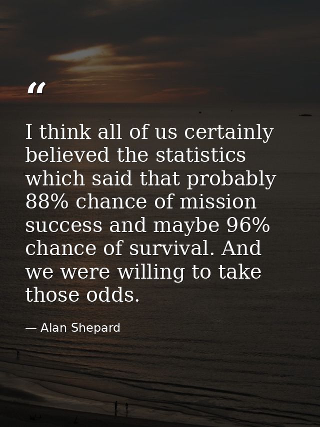 I think all of us certainly believed the statistics which said that probably 88% chance of mission success and maybe 96% — Alan Shepard