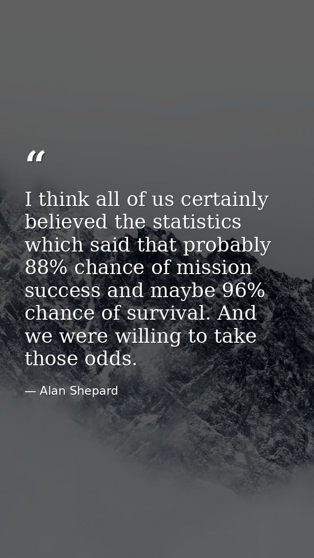 I think all of us certainly believed the statistics which said that probably 88% chance of mission success and maybe 96% — Alan Shepard