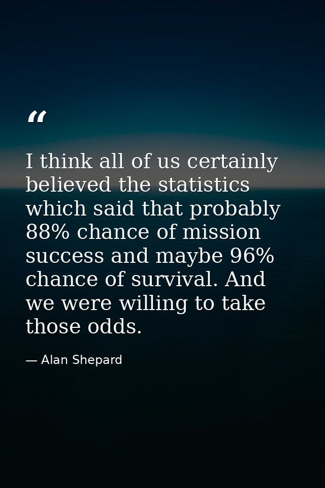 I think all of us certainly believed the statistics which said that probably 88% chance of mission success and maybe 96% — Alan Shepard