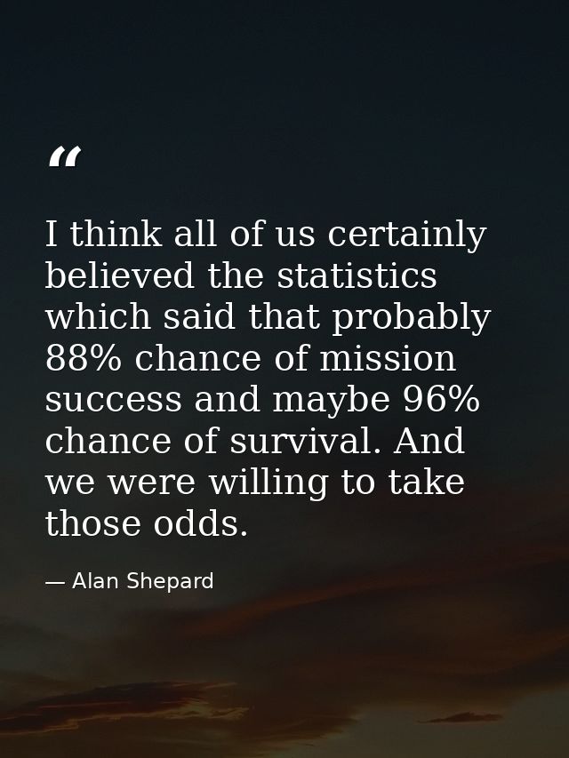 I think all of us certainly believed the statistics which said that probably 88% chance of mission success and maybe 96% — Alan Shepard