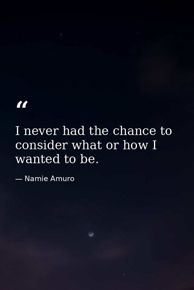 I never had the chance to consider what or how I wanted to be. — Namie Amuro