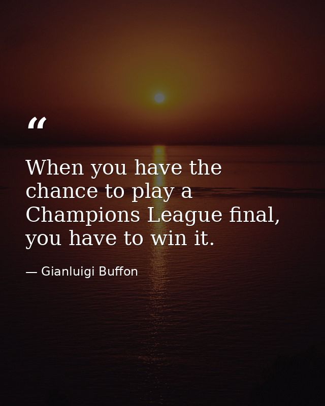 When you have the chance to play a Champions League final, you have to win it. — Gianluigi Buffon