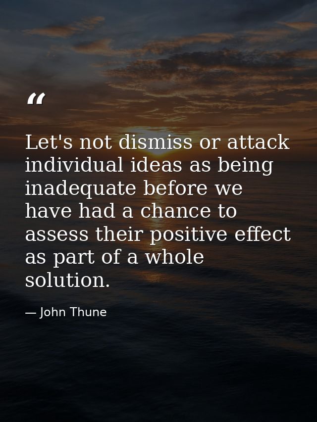 Let's not dismiss or attack individual ideas as being inadequate before we have had a chance to assess their positive ef — John Thune