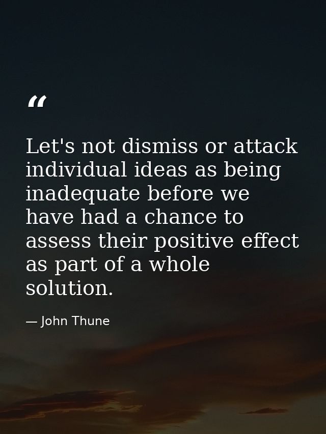 Let's not dismiss or attack individual ideas as being inadequate before we have had a chance to assess their positive ef — John Thune