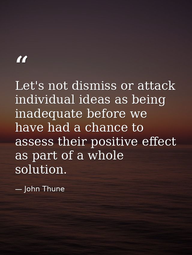 Let's not dismiss or attack individual ideas as being inadequate before we have had a chance to assess their positive ef — John Thune