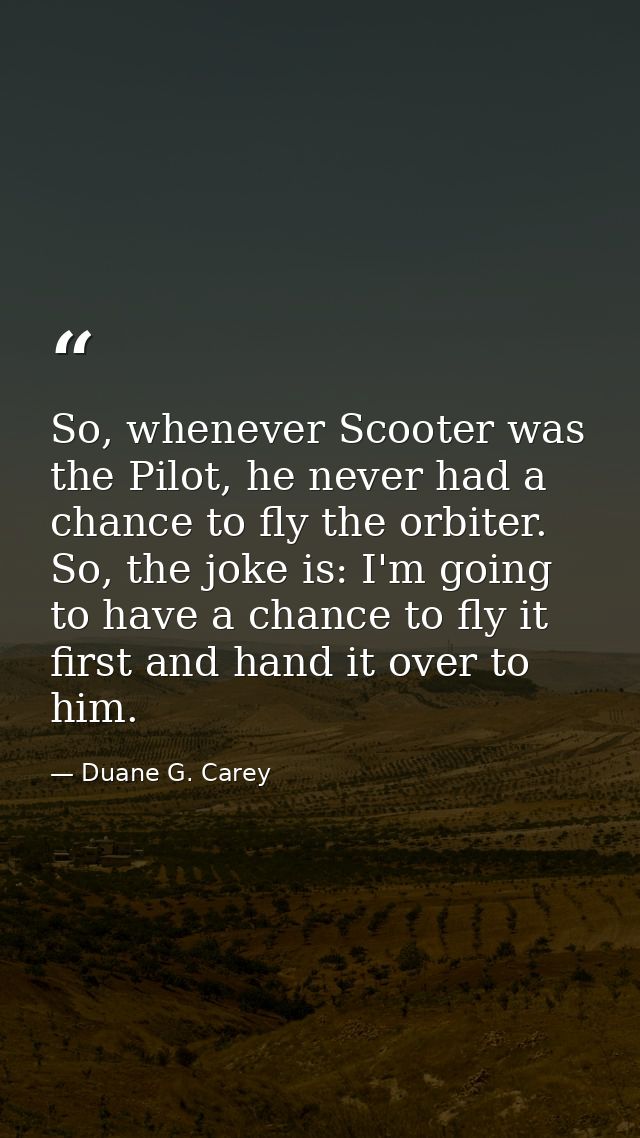 So, whenever Scooter was the Pilot, he never had a chance to fly the orbiter. So, the joke is: I'm going to have a chanc — Duane G. Carey