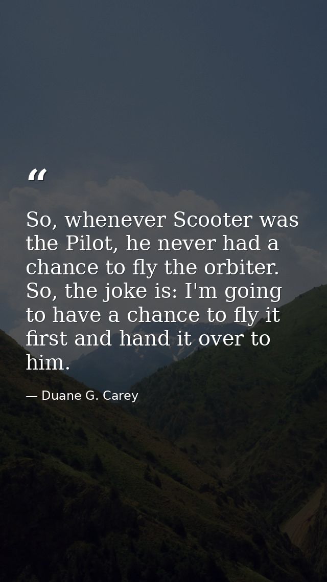 So, whenever Scooter was the Pilot, he never had a chance to fly the orbiter. So, the joke is: I'm going to have a chanc — Duane G. Carey