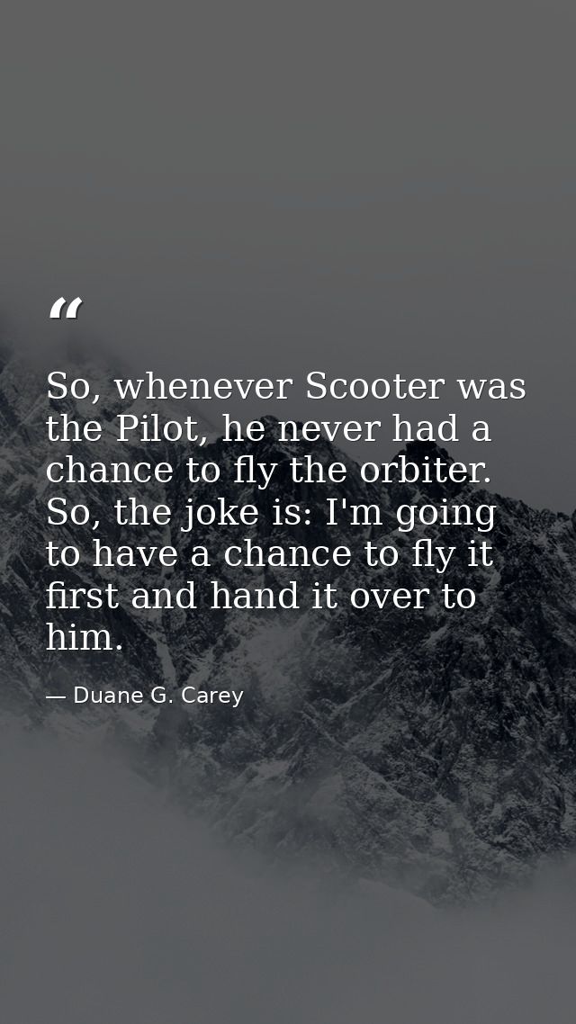 So, whenever Scooter was the Pilot, he never had a chance to fly the orbiter. So, the joke is: I'm going to have a chanc — Duane G. Carey