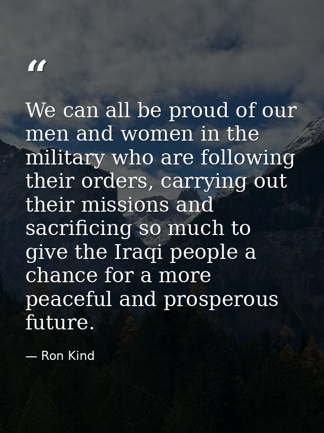We can all be proud of our men and women in the military who are following their orders, carrying out their missions and — Ron Kind