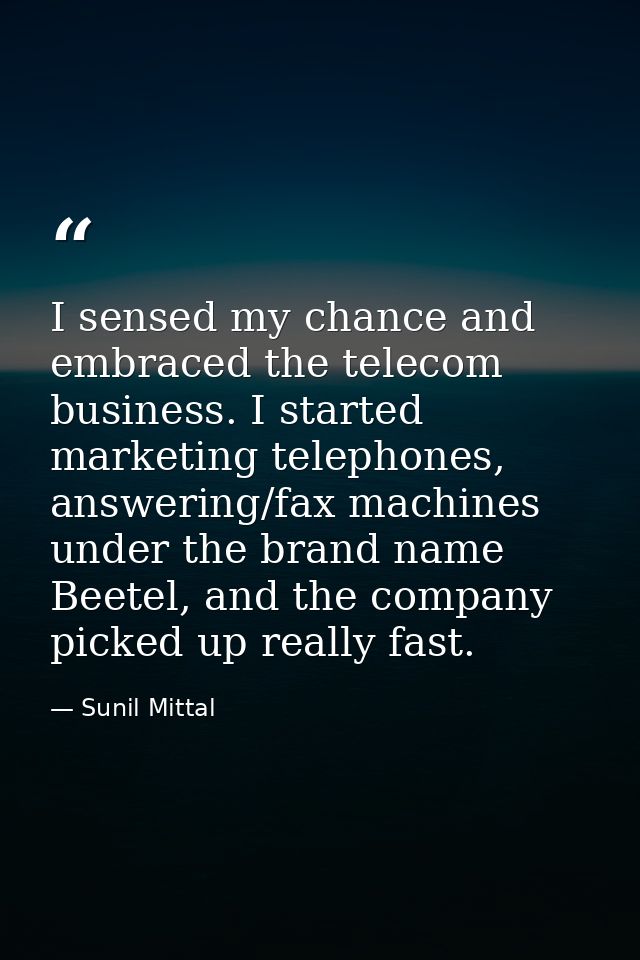 I sensed my chance and embraced the telecom business. I started marketing telephones, answering/fax machines under the b — Sunil Mittal