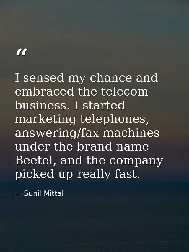 I sensed my chance and embraced the telecom business. I started marketing telephones, answering/fax machines under the b — Sunil Mittal
