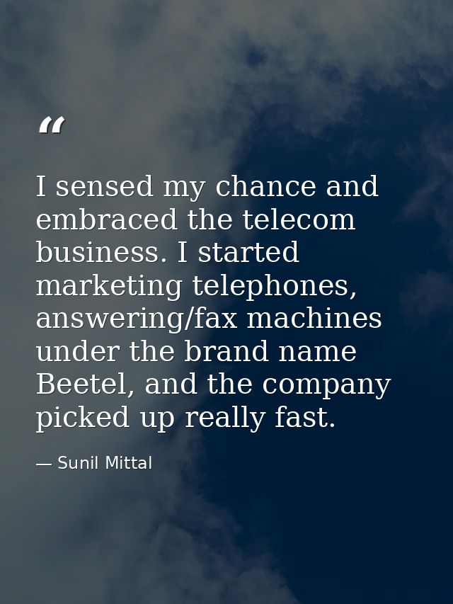 I sensed my chance and embraced the telecom business. I started marketing telephones, answering/fax machines under the b — Sunil Mittal