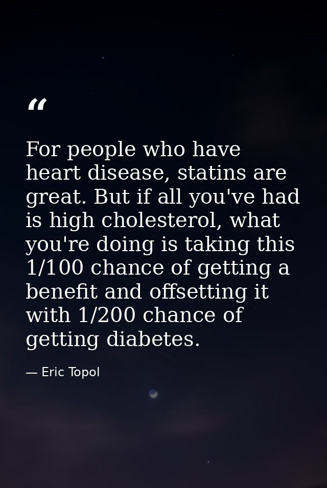 For people who have heart disease, statins are great. But if all you've had is high cholesterol, what you're doing is ta — Eric Topol
