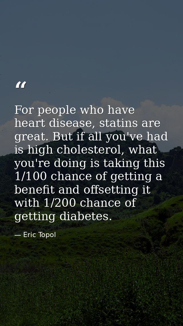 For people who have heart disease, statins are great. But if all you've had is high cholesterol, what you're doing is ta — Eric Topol