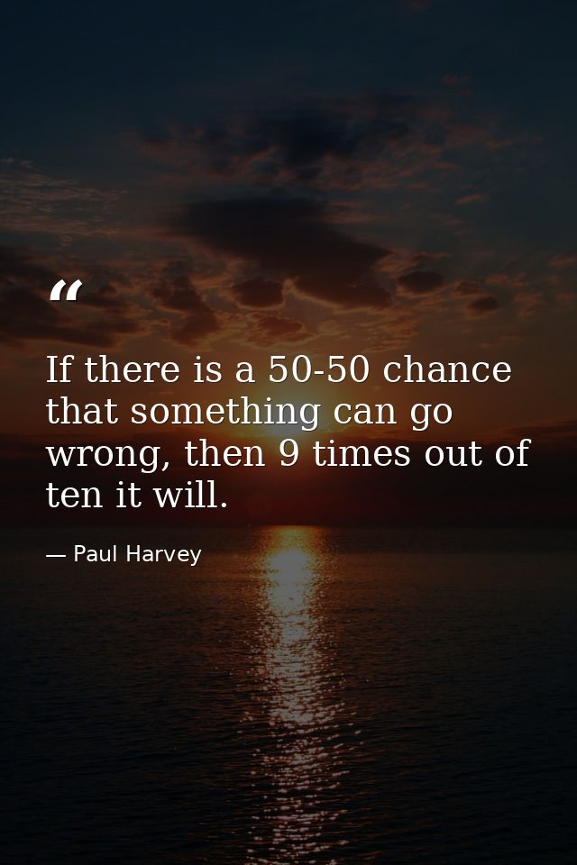 If there is a 50-50 chance that something can go wrong, then 9 times out of ten it will. — Paul Harvey