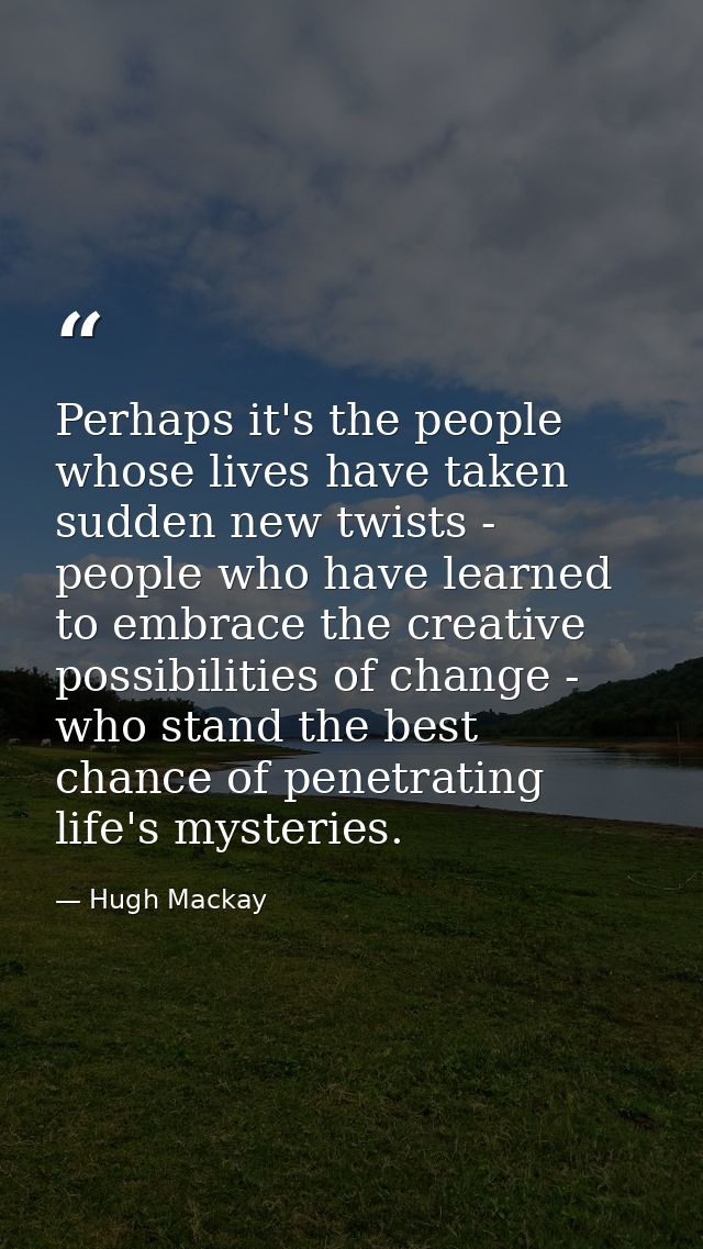 Perhaps it's the people whose lives have taken sudden new twists - people who have learned to embrace the creative possi — Hugh Mackay