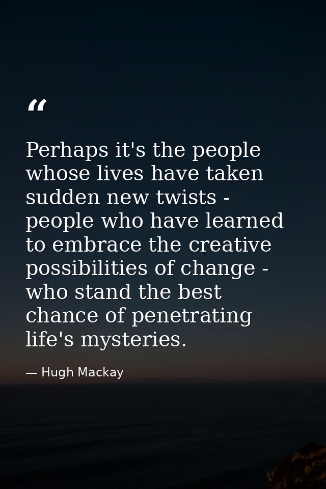 Perhaps it's the people whose lives have taken sudden new twists - people who have learned to embrace the creative possi — Hugh Mackay