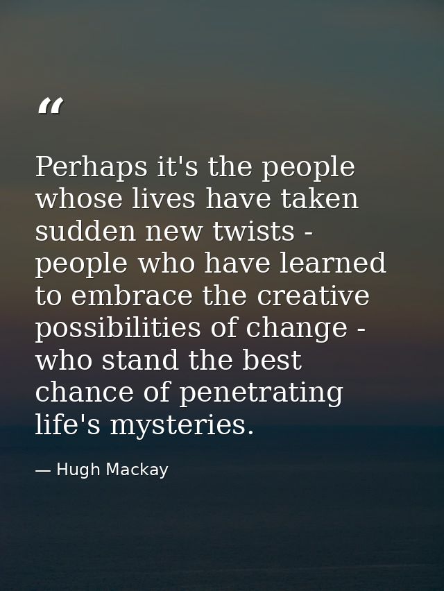 Perhaps it's the people whose lives have taken sudden new twists - people who have learned to embrace the creative possi — Hugh Mackay