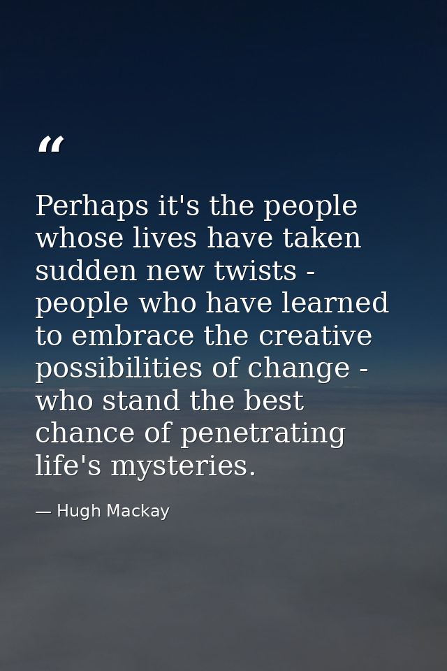 Perhaps it's the people whose lives have taken sudden new twists - people who have learned to embrace the creative possi — Hugh Mackay