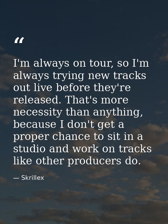 I'm always on tour, so I'm always trying new tracks out live before they're released. That's more necessity than anythin — Skrillex