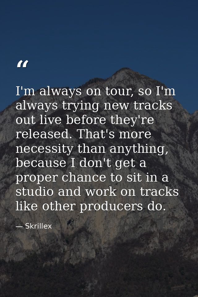 I'm always on tour, so I'm always trying new tracks out live before they're released. That's more necessity than anythin — Skrillex