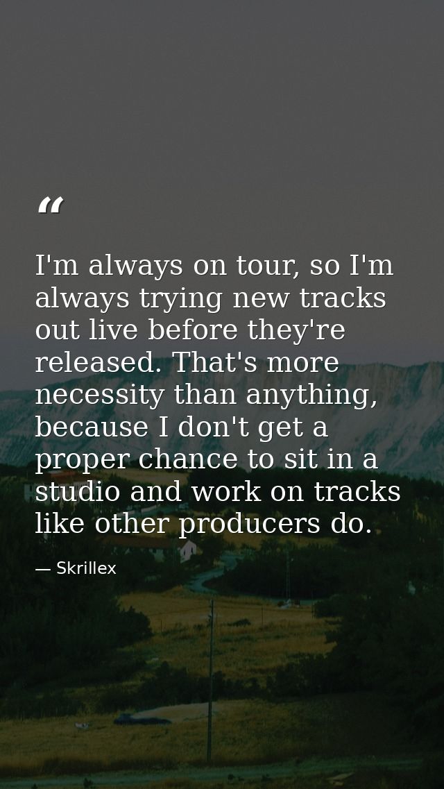 I'm always on tour, so I'm always trying new tracks out live before they're released. That's more necessity than anythin — Skrillex
