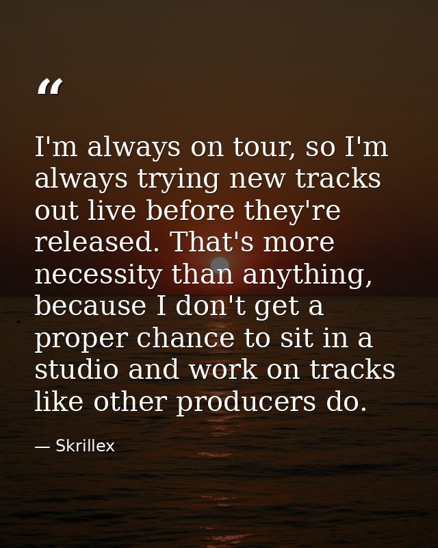 I'm always on tour, so I'm always trying new tracks out live before they're released. That's more necessity than anythin — Skrillex