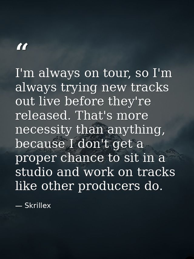 I'm always on tour, so I'm always trying new tracks out live before they're released. That's more necessity than anythin — Skrillex