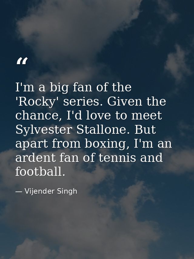 I'm a big fan of the 'Rocky' series. Given the chance, I'd love to meet Sylvester Stallone. But apart from boxing, I'm a — Vijender Singh