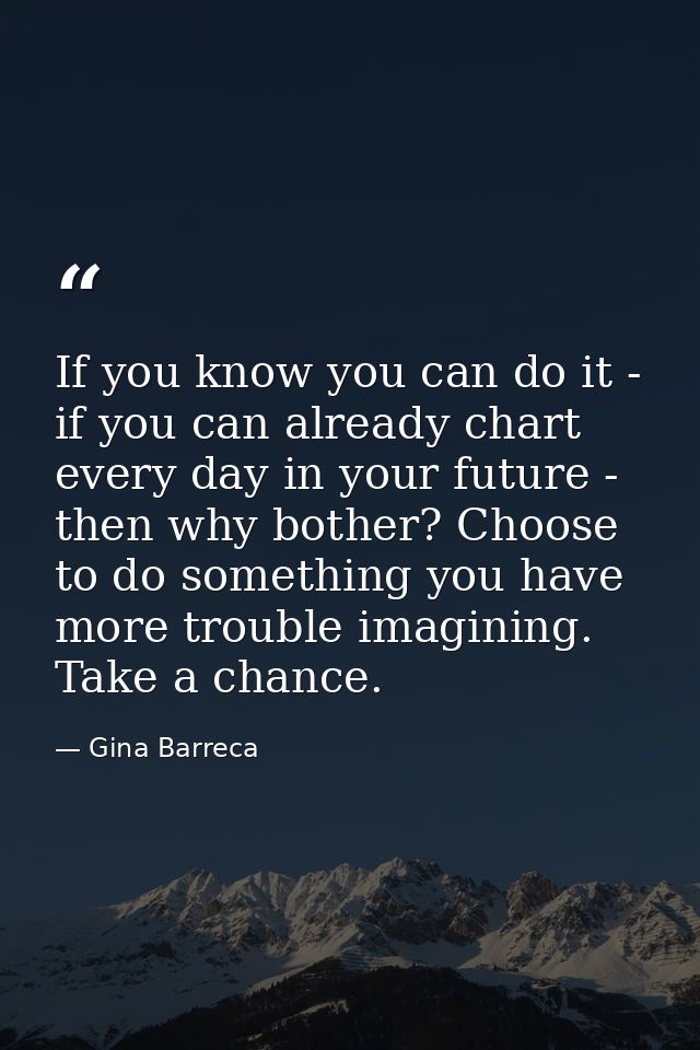 If you know you can do it - if you can already chart every day in your future - then why bother? Choose to do something  — Gina Barreca