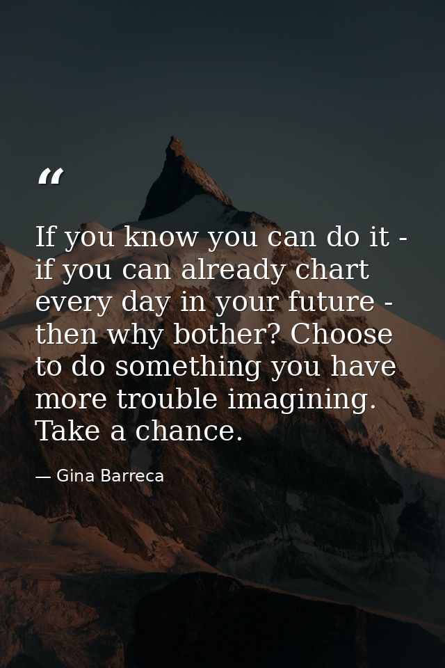 If you know you can do it - if you can already chart every day in your future - then why bother? Choose to do something  — Gina Barreca