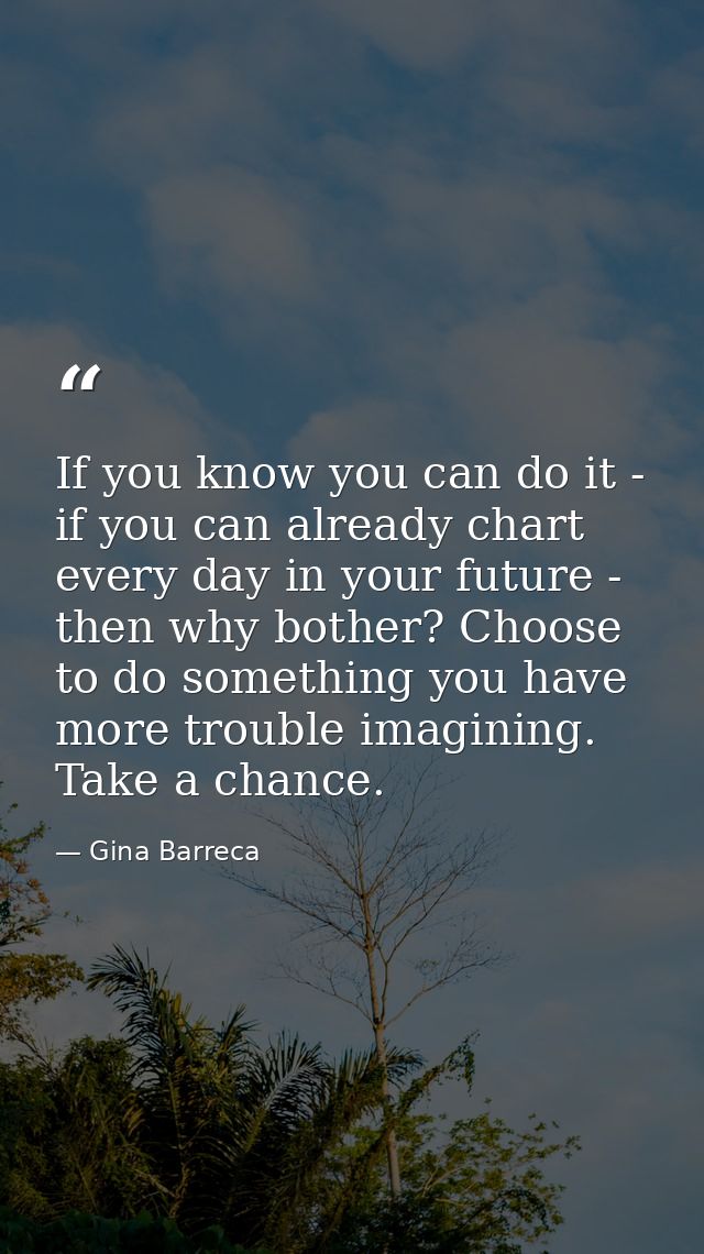 If you know you can do it - if you can already chart every day in your future - then why bother? Choose to do something  — Gina Barreca