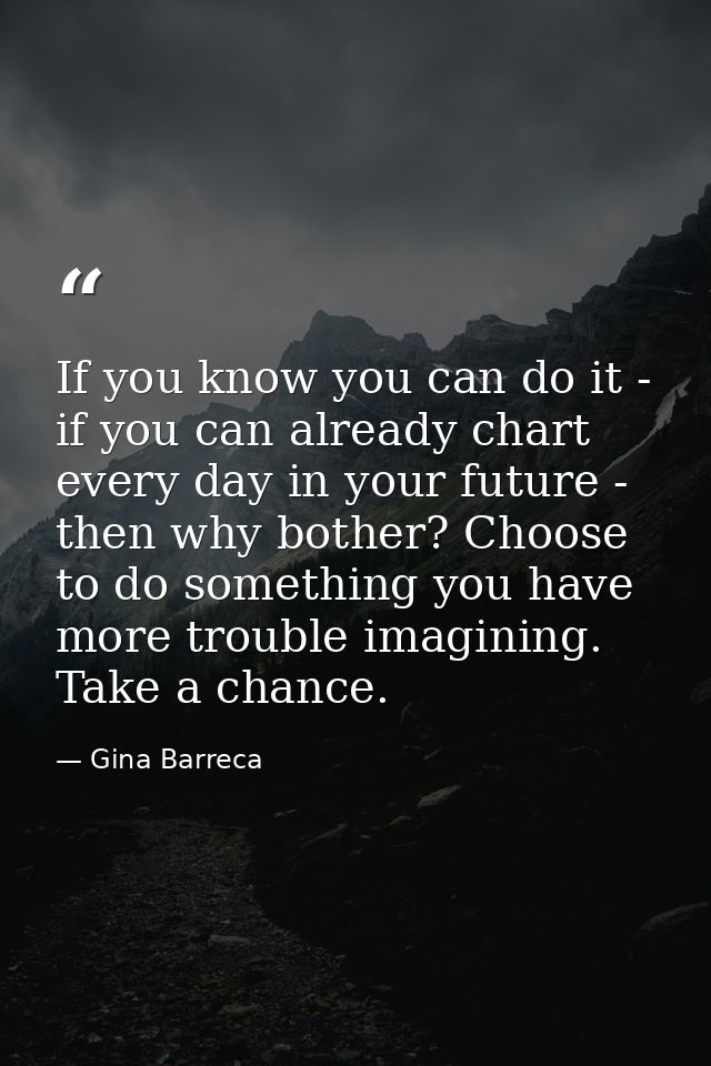 If you know you can do it - if you can already chart every day in your future - then why bother? Choose to do something  — Gina Barreca