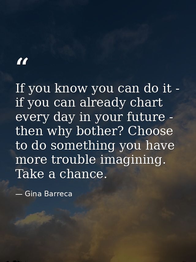 If you know you can do it - if you can already chart every day in your future - then why bother? Choose to do something  — Gina Barreca