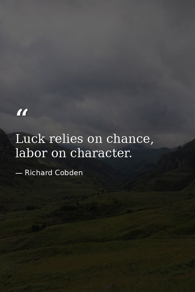 Luck relies on chance, labor on character. — Richard Cobden