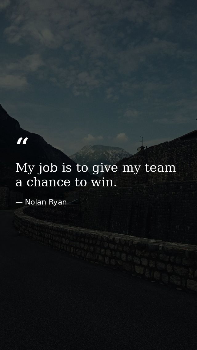 My job is to give my team a chance to win. — Nolan Ryan