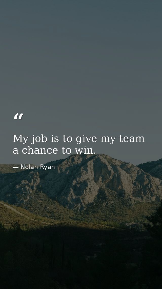 My job is to give my team a chance to win. — Nolan Ryan