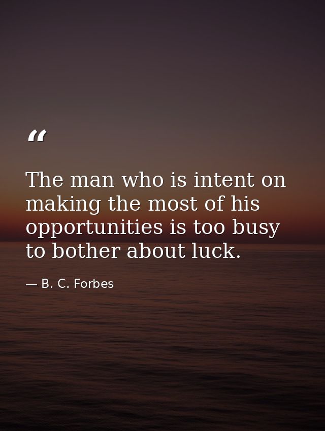 The man who is intent on making the most of his opportunities is too busy to bother about luck. — B. C. Forbes