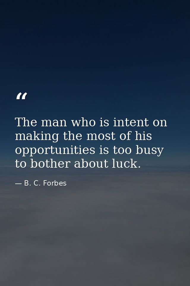 The man who is intent on making the most of his opportunities is too busy to bother about luck. — B. C. Forbes