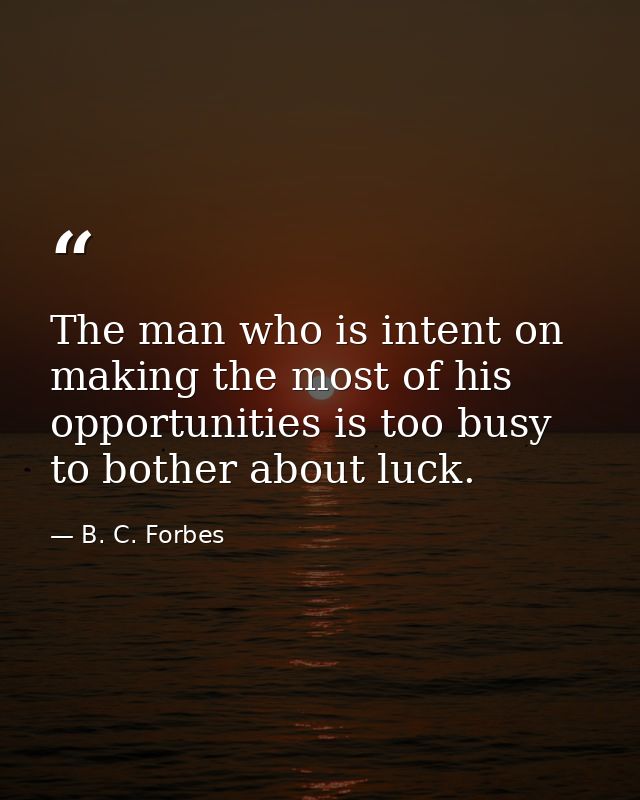 The man who is intent on making the most of his opportunities is too busy to bother about luck. — B. C. Forbes