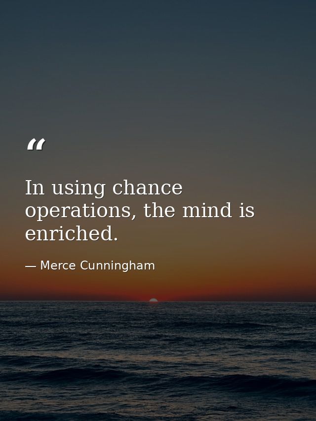 In using chance operations, the mind is enriched. — Merce Cunningham