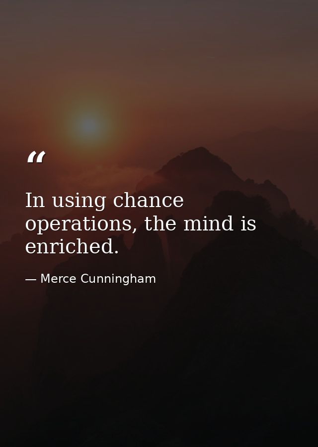 In using chance operations, the mind is enriched. — Merce Cunningham